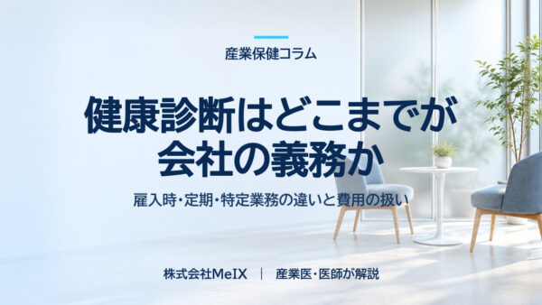 健康診断はどこまでが会社の義務か｜雇入時・定期・特定業務の違いと、費用と時間の扱い